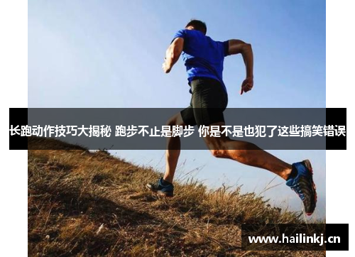 长跑动作技巧大揭秘 跑步不止是脚步 你是不是也犯了这些搞笑错误