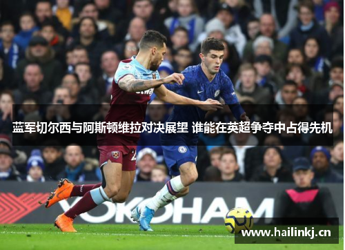 蓝军切尔西与阿斯顿维拉对决展望 谁能在英超争夺中占得先机